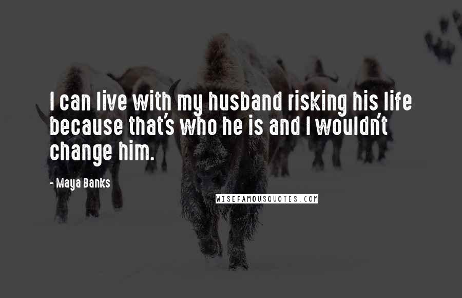 Maya Banks Quotes: I can live with my husband risking his life because that's who he is and I wouldn't change him.