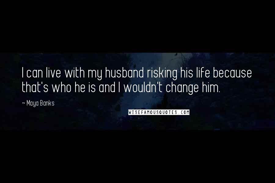 Maya Banks Quotes: I can live with my husband risking his life because that's who he is and I wouldn't change him.