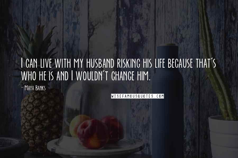 Maya Banks Quotes: I can live with my husband risking his life because that's who he is and I wouldn't change him.