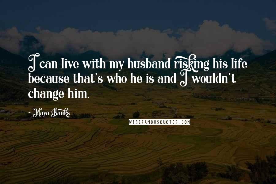 Maya Banks Quotes: I can live with my husband risking his life because that's who he is and I wouldn't change him.