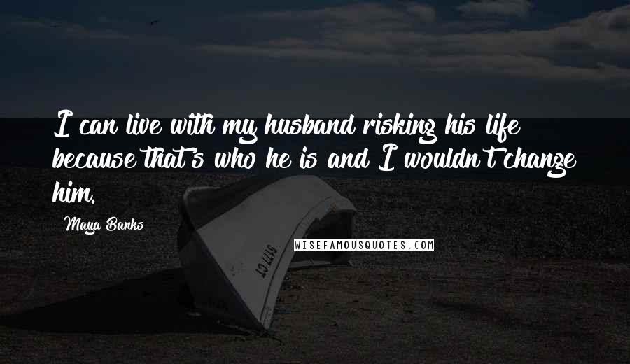 Maya Banks Quotes: I can live with my husband risking his life because that's who he is and I wouldn't change him.