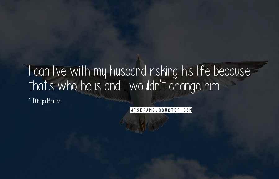 Maya Banks Quotes: I can live with my husband risking his life because that's who he is and I wouldn't change him.