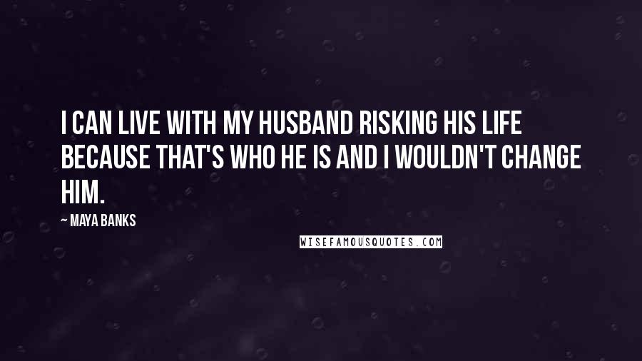 Maya Banks Quotes: I can live with my husband risking his life because that's who he is and I wouldn't change him.