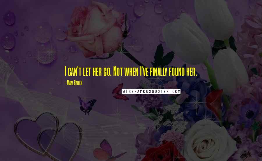 Maya Banks Quotes: I can't let her go. Not when I've finally found her.