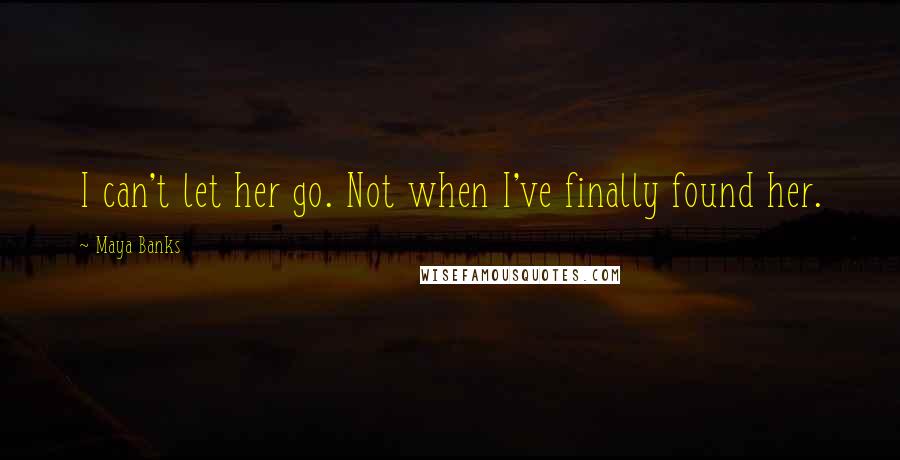 Maya Banks Quotes: I can't let her go. Not when I've finally found her.