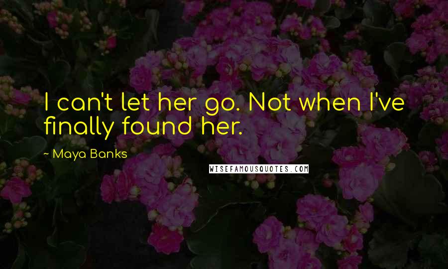 Maya Banks Quotes: I can't let her go. Not when I've finally found her.