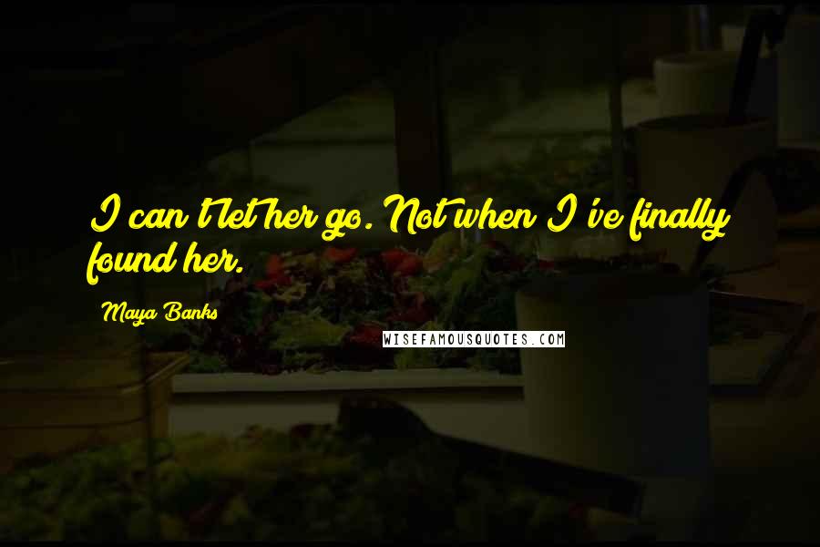 Maya Banks Quotes: I can't let her go. Not when I've finally found her.