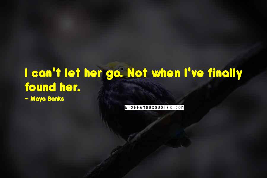 Maya Banks Quotes: I can't let her go. Not when I've finally found her.