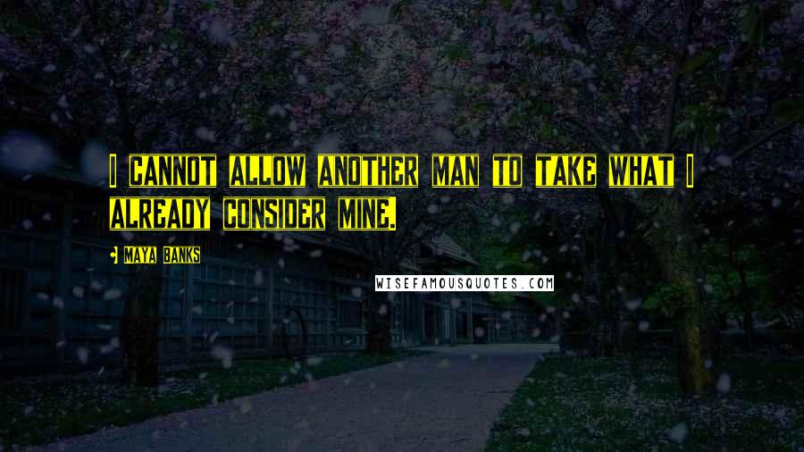 Maya Banks Quotes: I cannot allow another man to take what I already consider mine.