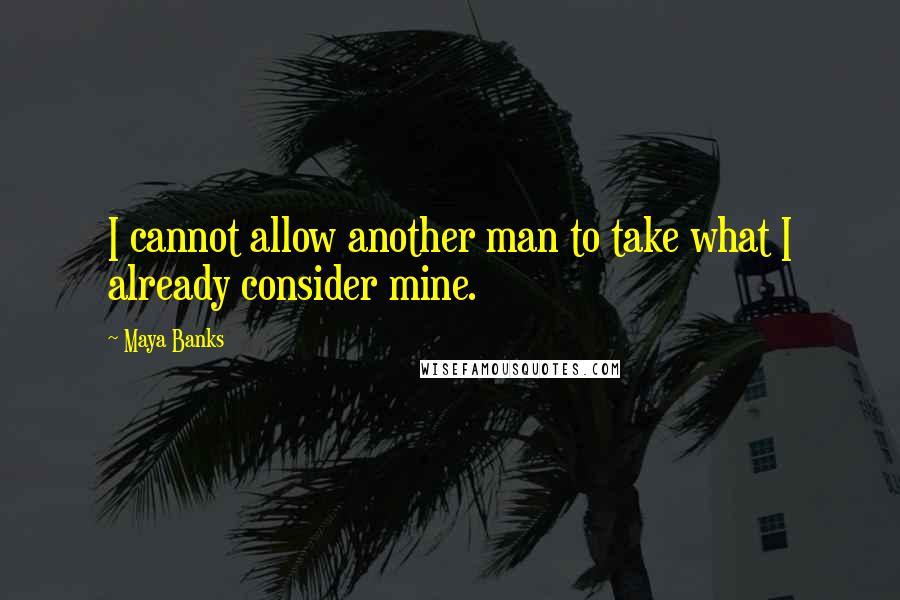 Maya Banks Quotes: I cannot allow another man to take what I already consider mine.