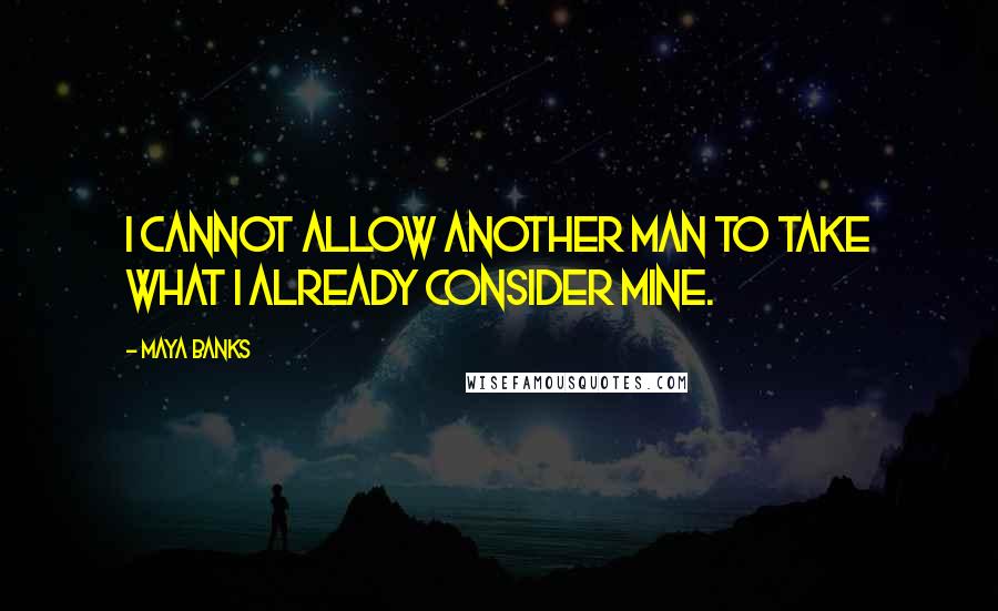 Maya Banks Quotes: I cannot allow another man to take what I already consider mine.