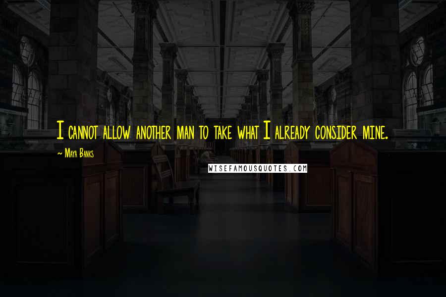 Maya Banks Quotes: I cannot allow another man to take what I already consider mine.
