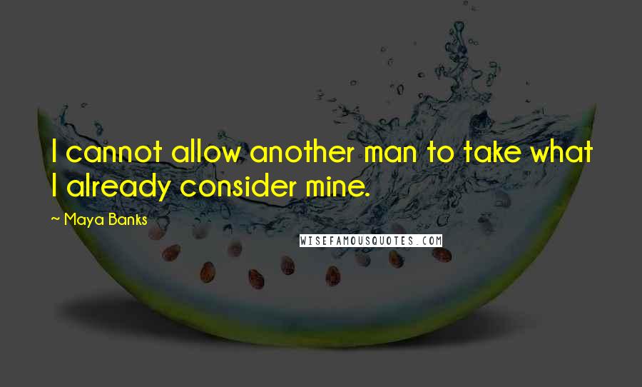 Maya Banks Quotes: I cannot allow another man to take what I already consider mine.