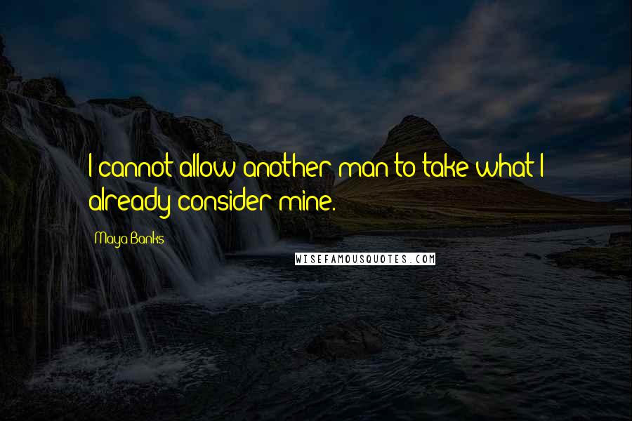 Maya Banks Quotes: I cannot allow another man to take what I already consider mine.