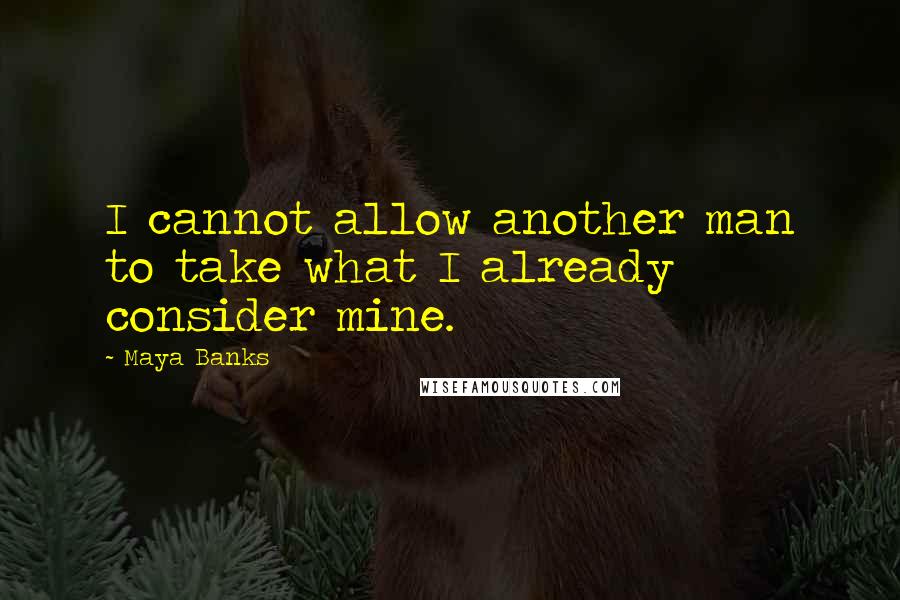 Maya Banks Quotes: I cannot allow another man to take what I already consider mine.