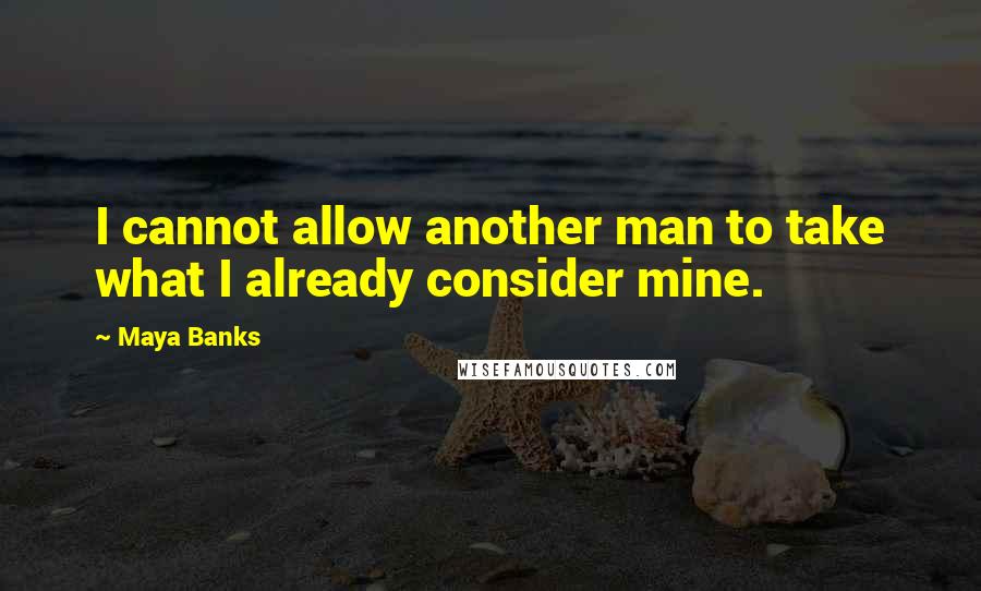 Maya Banks Quotes: I cannot allow another man to take what I already consider mine.