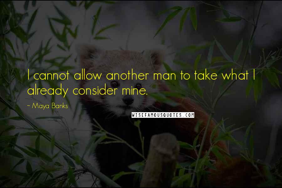 Maya Banks Quotes: I cannot allow another man to take what I already consider mine.