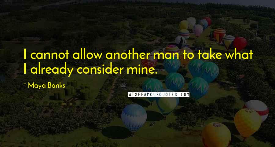 Maya Banks Quotes: I cannot allow another man to take what I already consider mine.