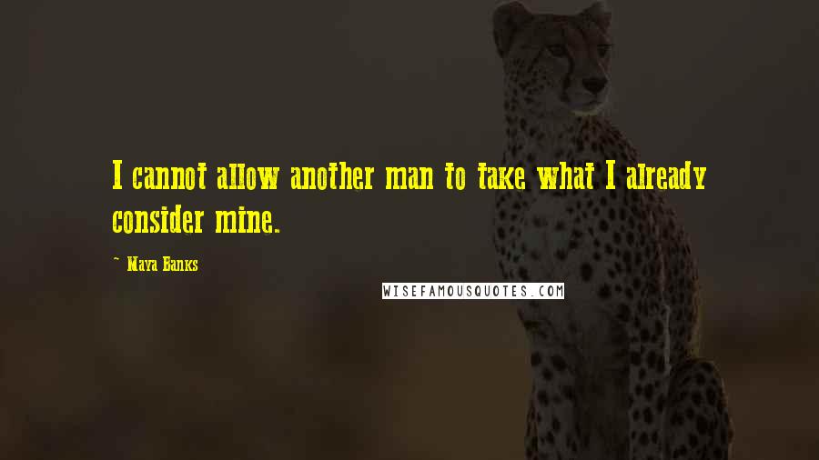 Maya Banks Quotes: I cannot allow another man to take what I already consider mine.