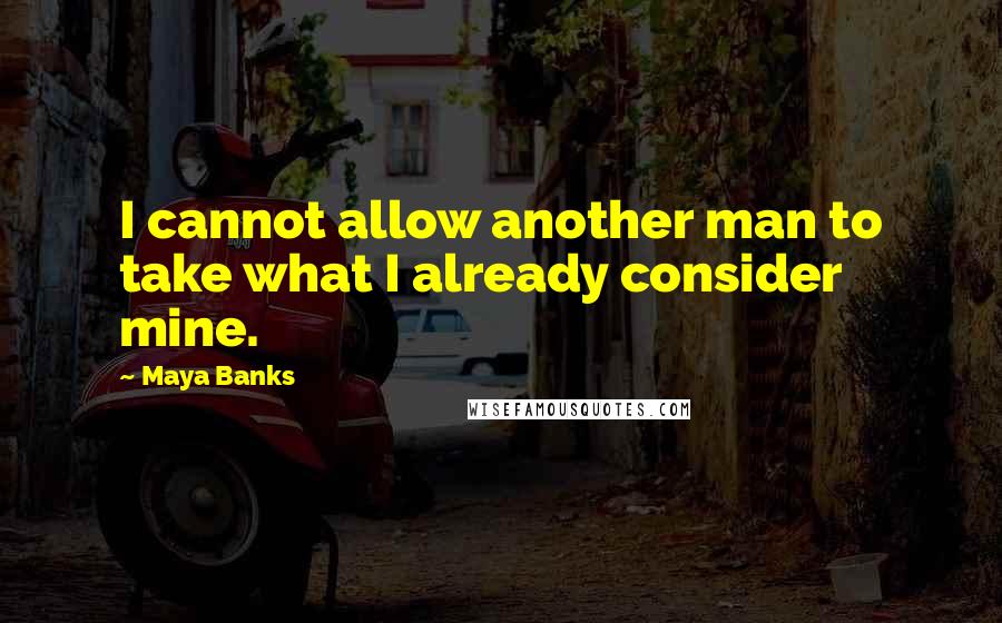 Maya Banks Quotes: I cannot allow another man to take what I already consider mine.