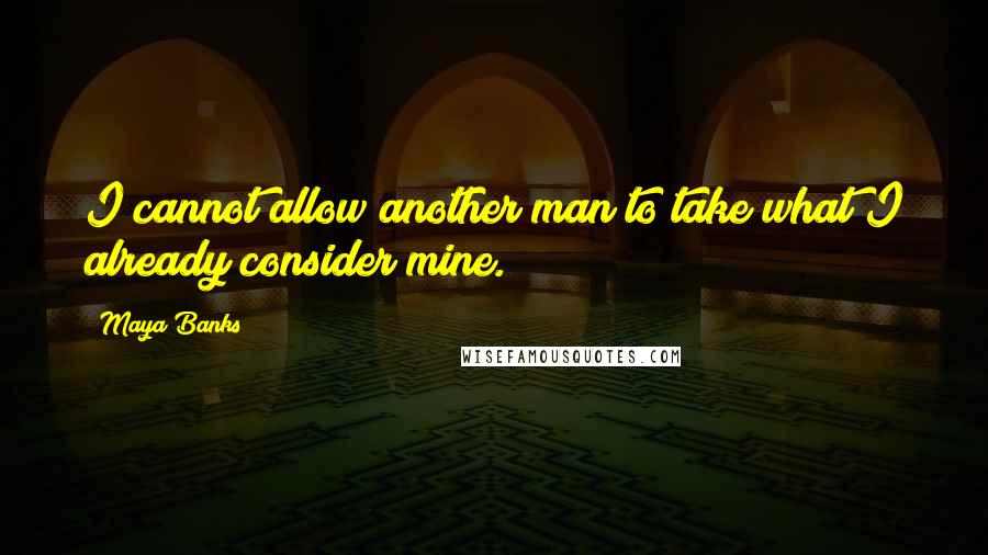 Maya Banks Quotes: I cannot allow another man to take what I already consider mine.