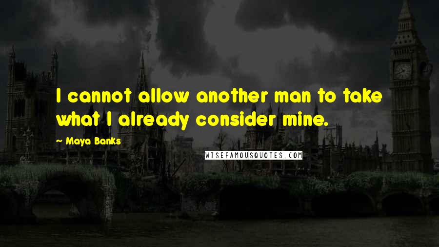 Maya Banks Quotes: I cannot allow another man to take what I already consider mine.