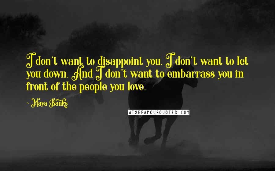 Maya Banks Quotes: I don't want to disappoint you. I don't want to let you down. And I don't want to embarrass you in front of the people you love.