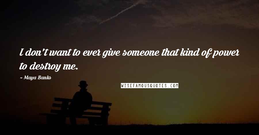 Maya Banks Quotes: I don't want to ever give someone that kind of power to destroy me.