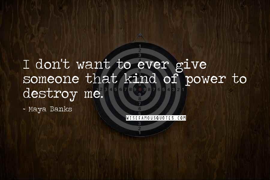 Maya Banks Quotes: I don't want to ever give someone that kind of power to destroy me.