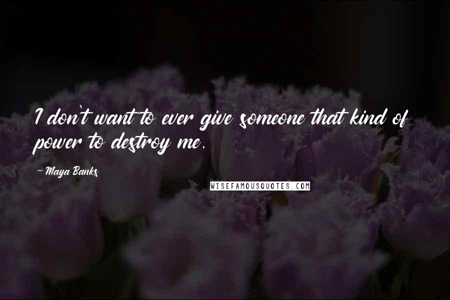 Maya Banks Quotes: I don't want to ever give someone that kind of power to destroy me.