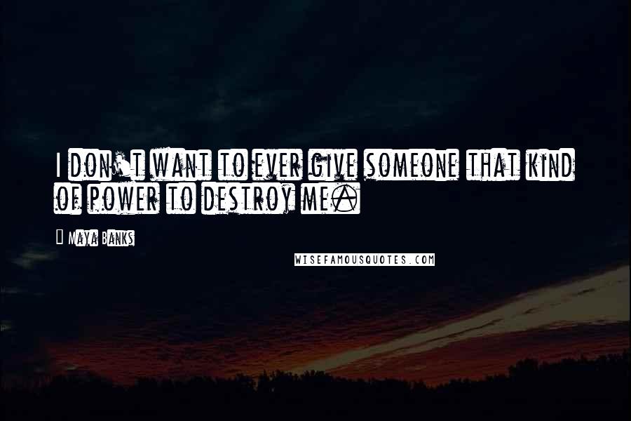 Maya Banks Quotes: I don't want to ever give someone that kind of power to destroy me.