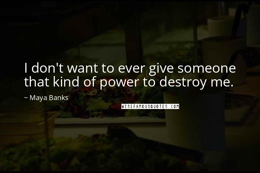 Maya Banks Quotes: I don't want to ever give someone that kind of power to destroy me.