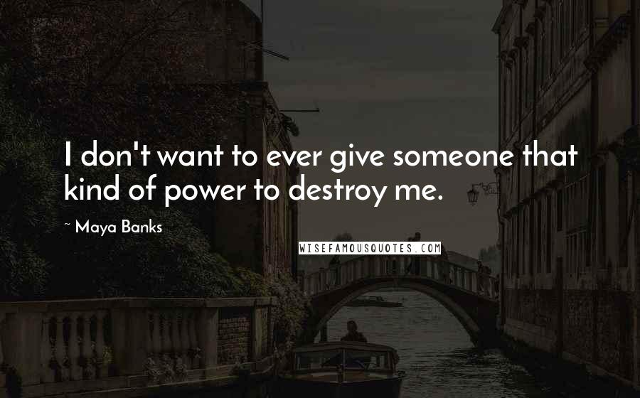 Maya Banks Quotes: I don't want to ever give someone that kind of power to destroy me.