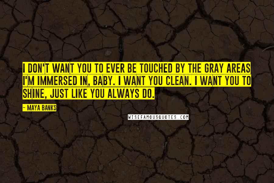 Maya Banks Quotes: I don't want you to ever be touched by the gray areas I'm immersed in, baby. I want you clean. I want you to shine, just like you always do.