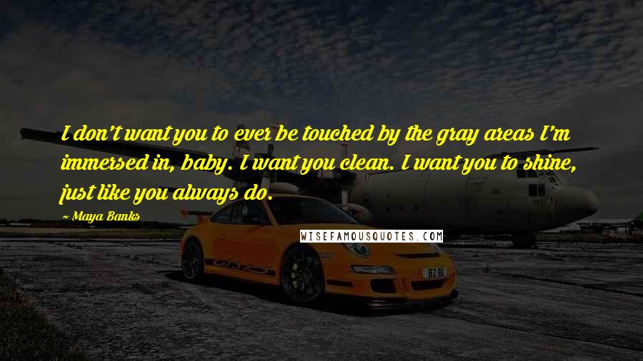 Maya Banks Quotes: I don't want you to ever be touched by the gray areas I'm immersed in, baby. I want you clean. I want you to shine, just like you always do.