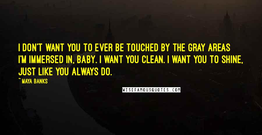 Maya Banks Quotes: I don't want you to ever be touched by the gray areas I'm immersed in, baby. I want you clean. I want you to shine, just like you always do.