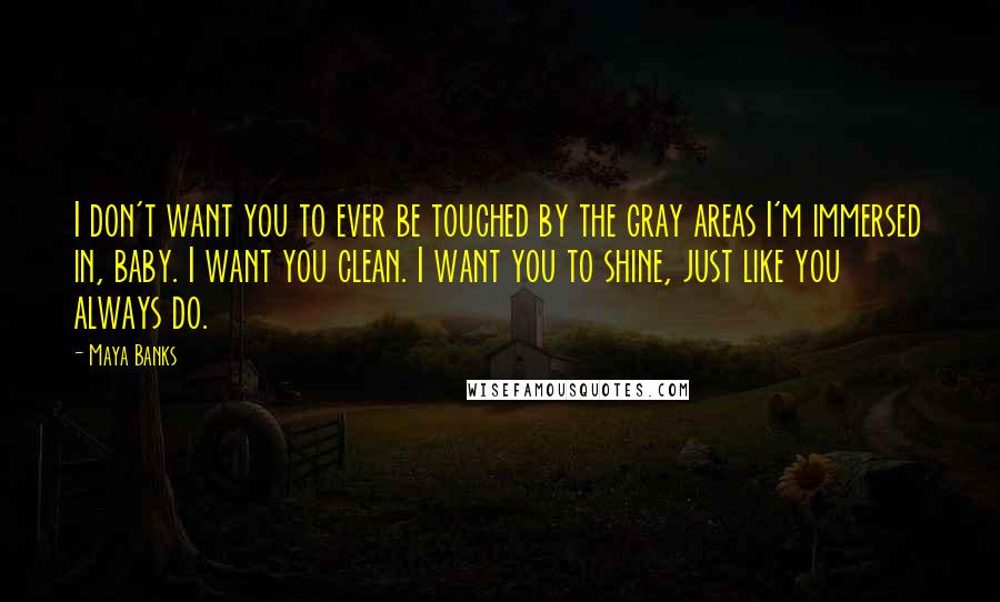 Maya Banks Quotes: I don't want you to ever be touched by the gray areas I'm immersed in, baby. I want you clean. I want you to shine, just like you always do.