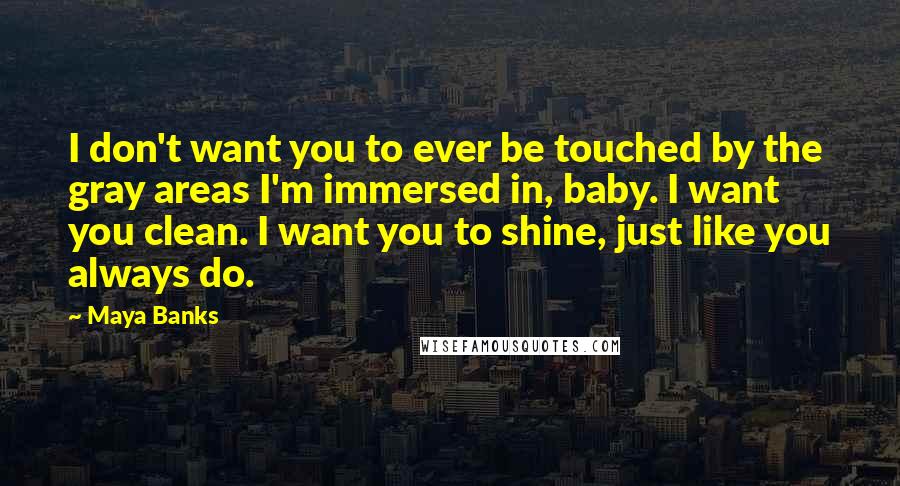 Maya Banks Quotes: I don't want you to ever be touched by the gray areas I'm immersed in, baby. I want you clean. I want you to shine, just like you always do.