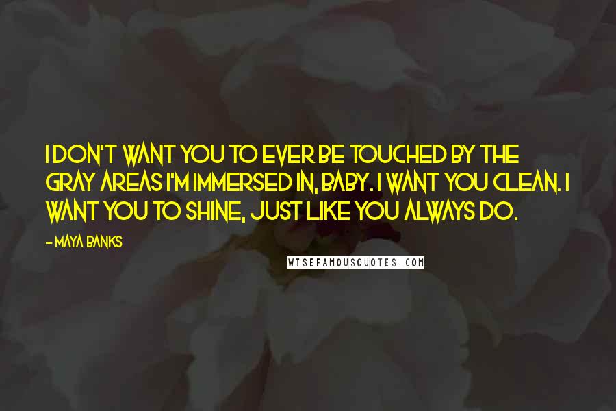 Maya Banks Quotes: I don't want you to ever be touched by the gray areas I'm immersed in, baby. I want you clean. I want you to shine, just like you always do.