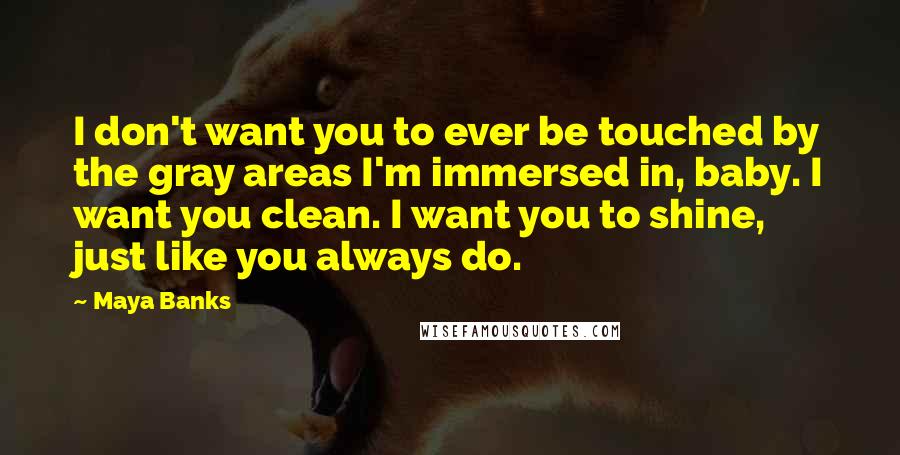 Maya Banks Quotes: I don't want you to ever be touched by the gray areas I'm immersed in, baby. I want you clean. I want you to shine, just like you always do.