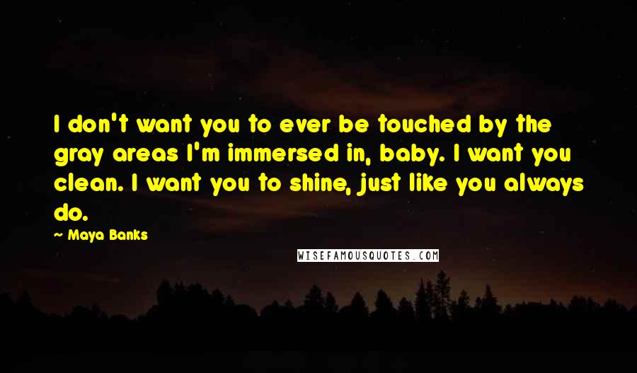 Maya Banks Quotes: I don't want you to ever be touched by the gray areas I'm immersed in, baby. I want you clean. I want you to shine, just like you always do.