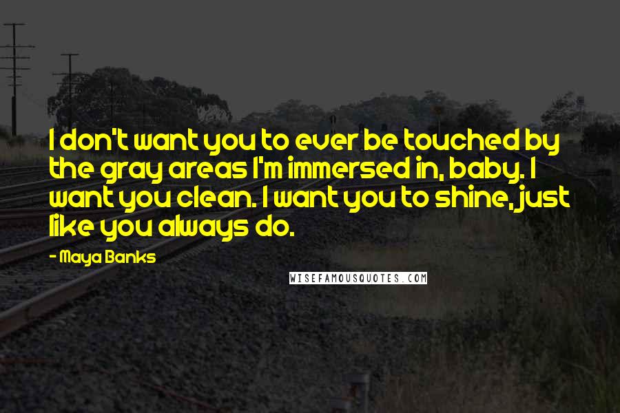 Maya Banks Quotes: I don't want you to ever be touched by the gray areas I'm immersed in, baby. I want you clean. I want you to shine, just like you always do.