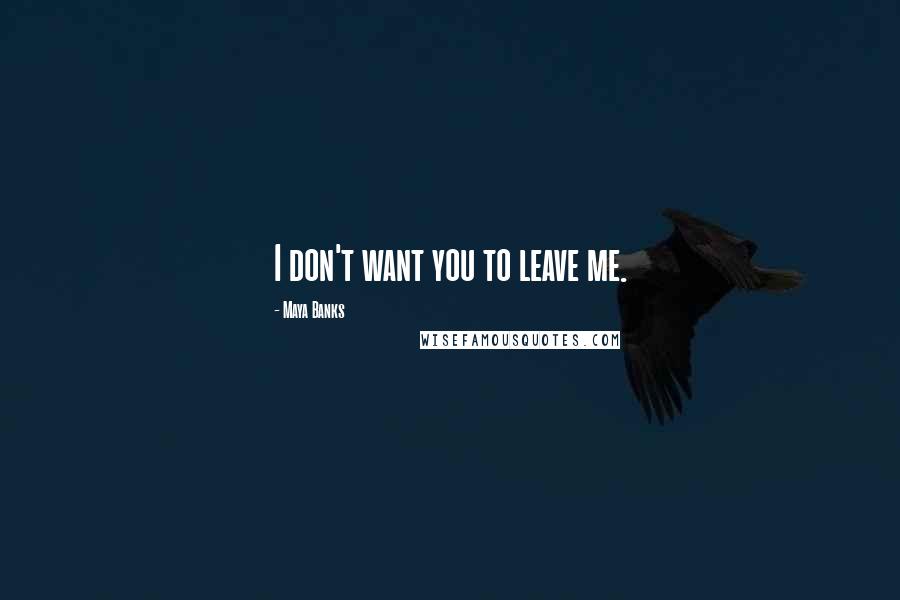 Maya Banks Quotes: I don't want you to leave me.