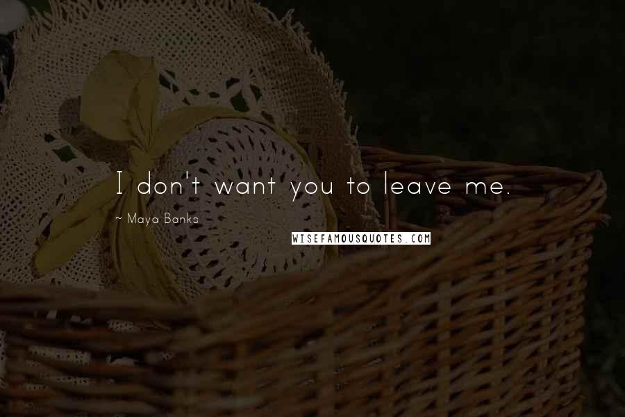 Maya Banks Quotes: I don't want you to leave me.