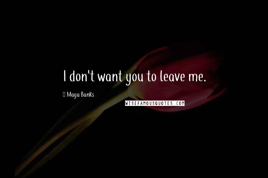 Maya Banks Quotes: I don't want you to leave me.