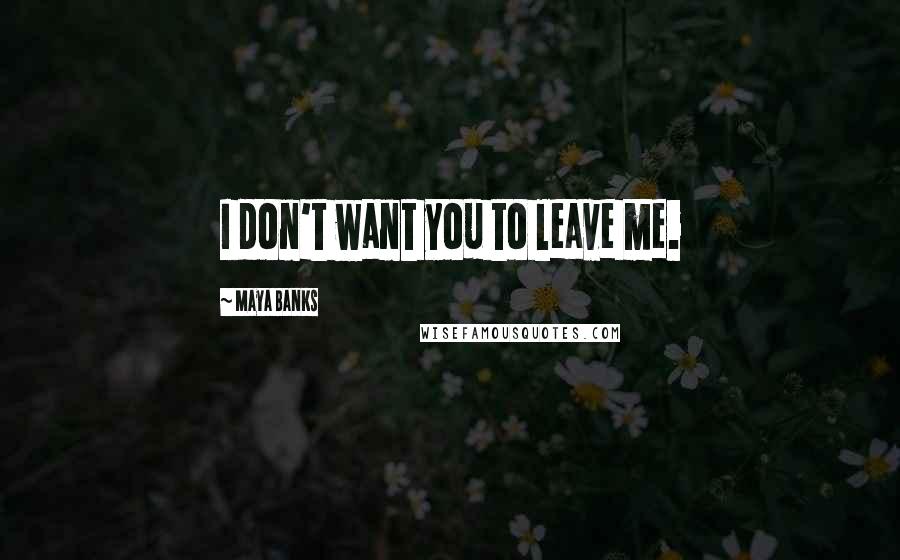 Maya Banks Quotes: I don't want you to leave me.