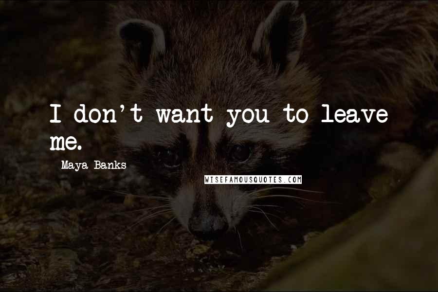 Maya Banks Quotes: I don't want you to leave me.