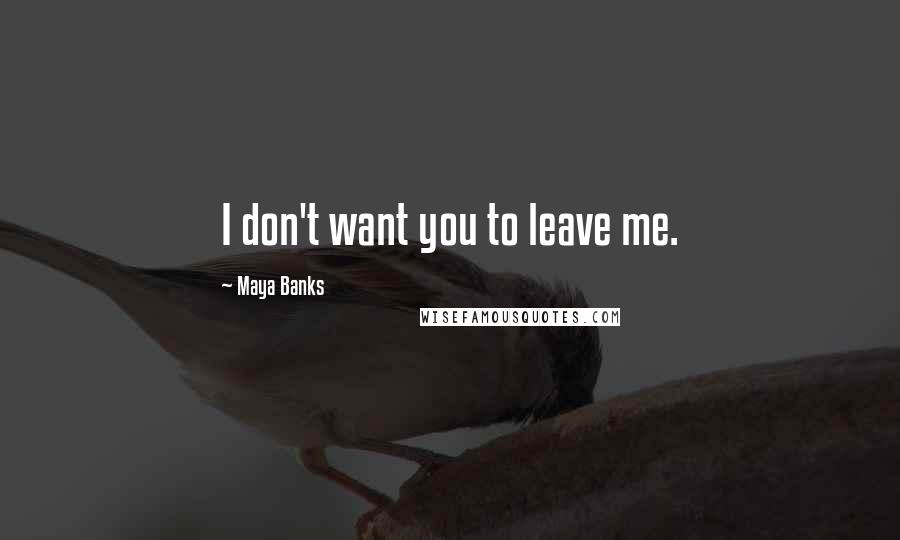 Maya Banks Quotes: I don't want you to leave me.