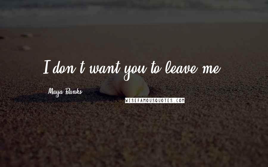 Maya Banks Quotes: I don't want you to leave me.