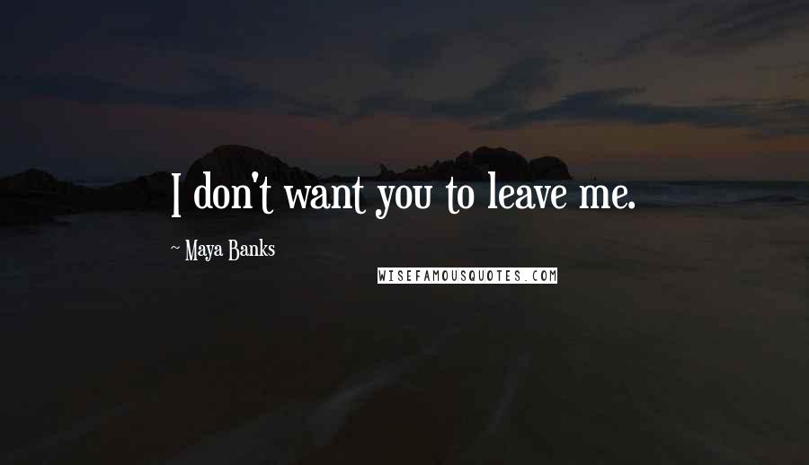 Maya Banks Quotes: I don't want you to leave me.